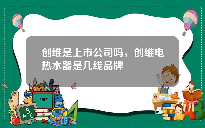 创维是上市公司吗，创维电热水器是几线品牌