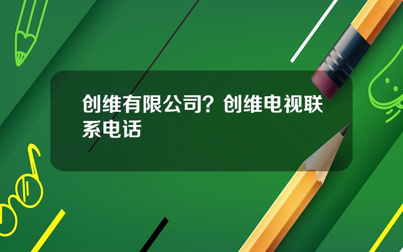 创维有限公司？创维电视联系电话