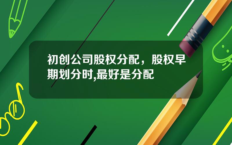 初创公司股权分配，股权早期划分时,最好是分配