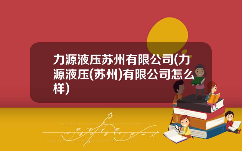 力源液压苏州有限公司(力源液压(苏州)有限公司怎么样)