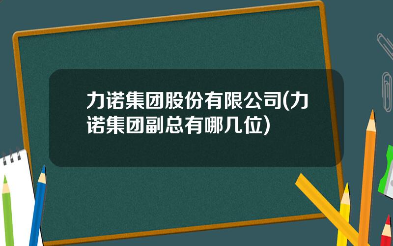 力诺集团股份有限公司(力诺集团副总有哪几位)