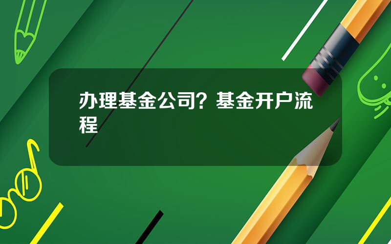 办理基金公司？基金开户流程