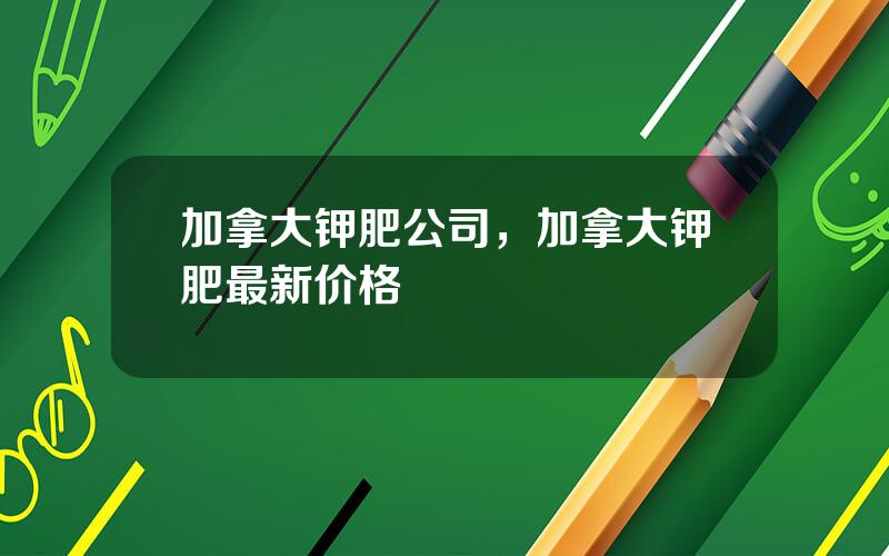 加拿大钾肥公司，加拿大钾肥最新价格