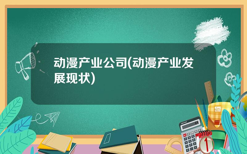 动漫产业公司(动漫产业发展现状)