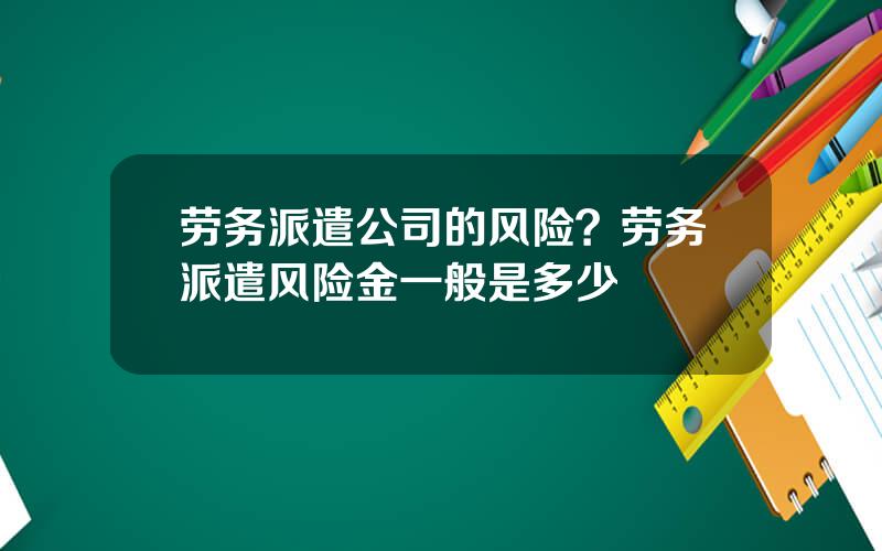 劳务派遣公司的风险？劳务派遣风险金一般是多少