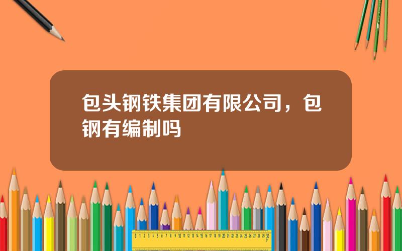 包头钢铁集团有限公司，包钢有编制吗