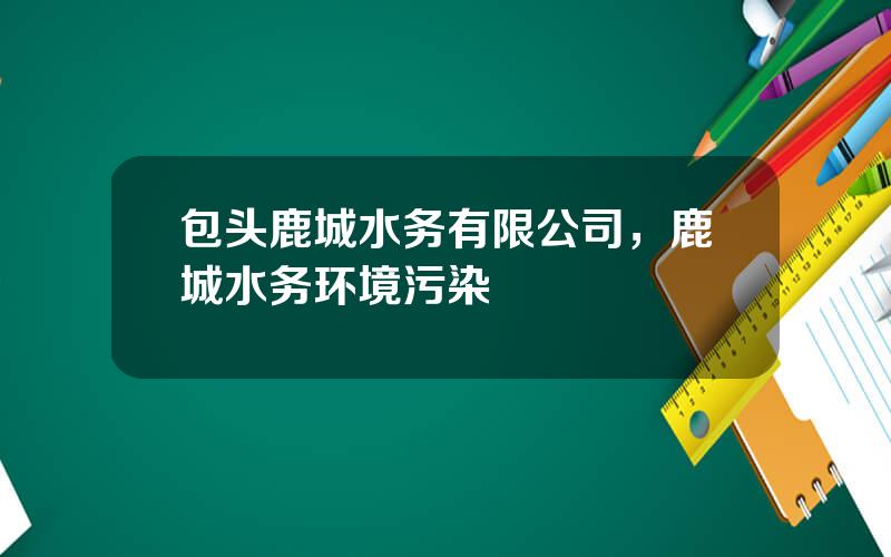包头鹿城水务有限公司，鹿城水务环境污染