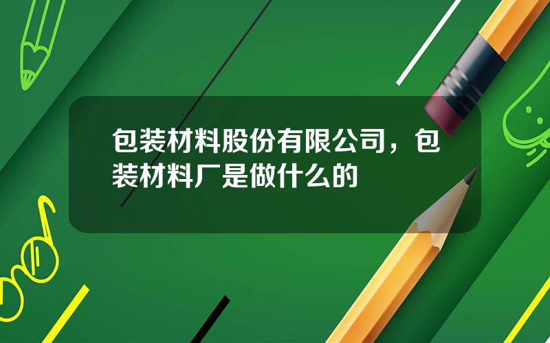 包装材料股份有限公司，包装材料厂是做什么的