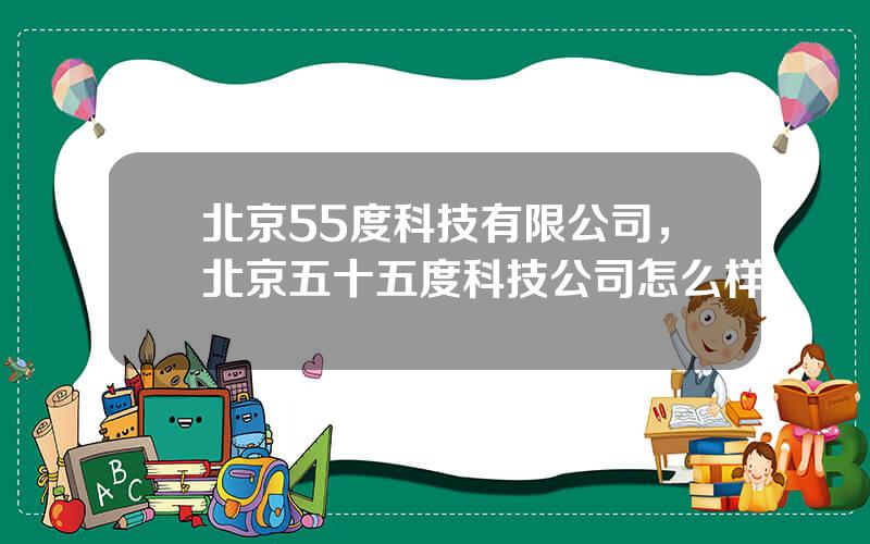 北京55度科技有限公司，北京五十五度科技公司怎么样