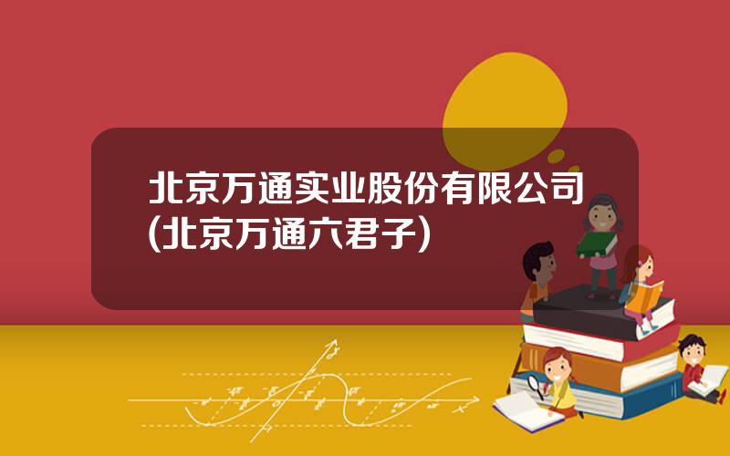 北京万通实业股份有限公司(北京万通六君子)