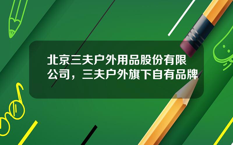 北京三夫户外用品股份有限公司，三夫户外旗下自有品牌