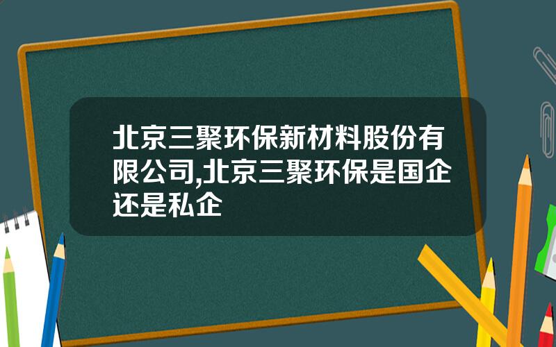 北京三聚环保新材料股份有限公司,北京三聚环保是国企还是私企