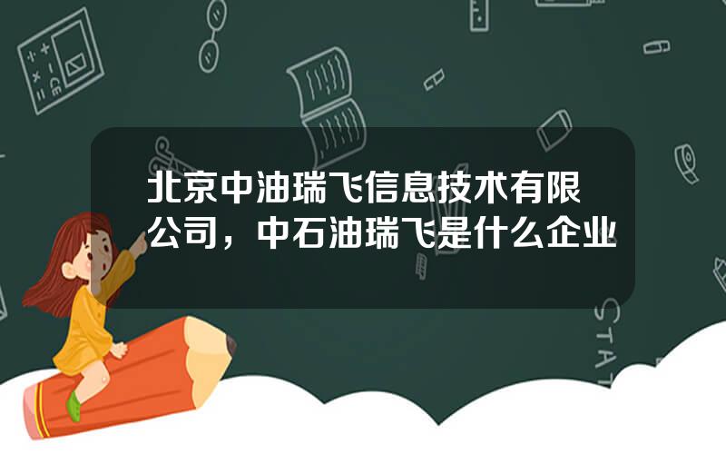 北京中油瑞飞信息技术有限公司，中石油瑞飞是什么企业