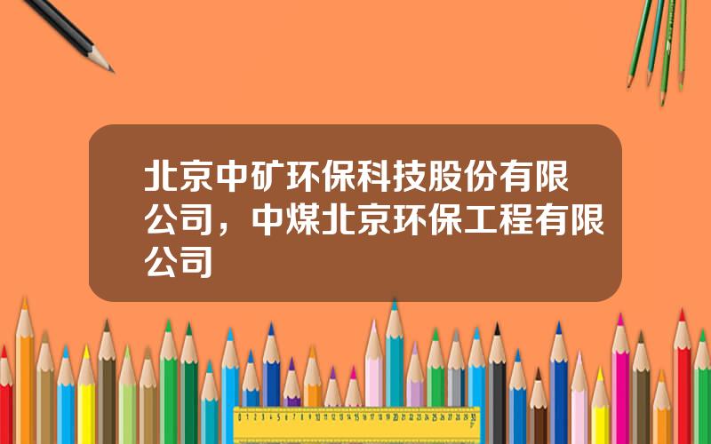 北京中矿环保科技股份有限公司，中煤北京环保工程有限公司