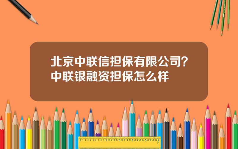 北京中联信担保有限公司？中联银融资担保怎么样