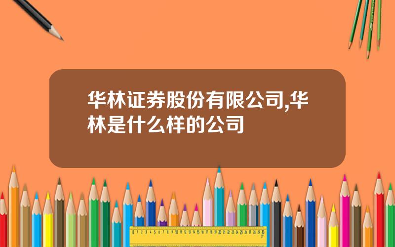 华林证券股份有限公司,华林是什么样的公司