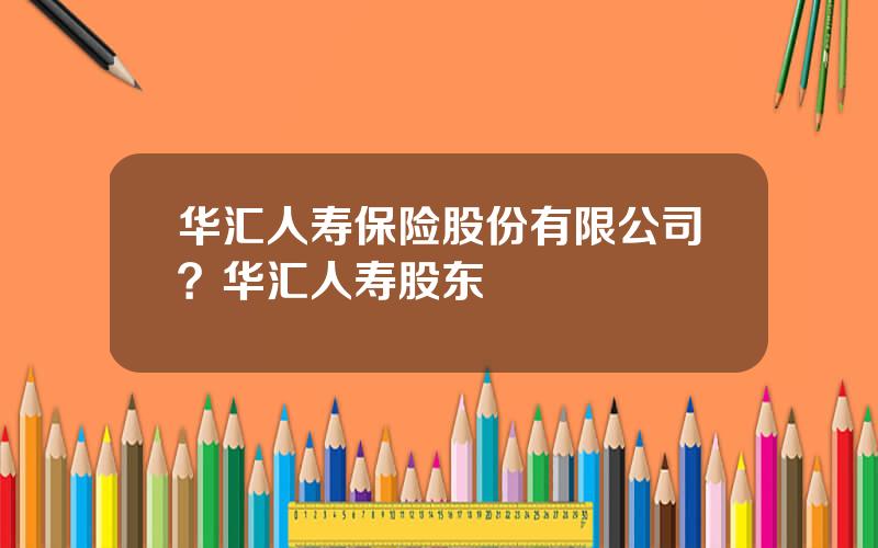 华汇人寿保险股份有限公司？华汇人寿股东