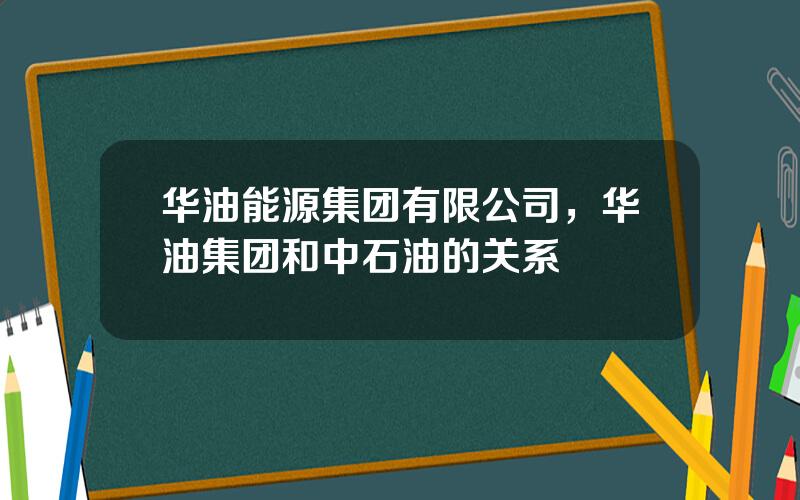 华油能源集团有限公司，华油集团和中石油的关系