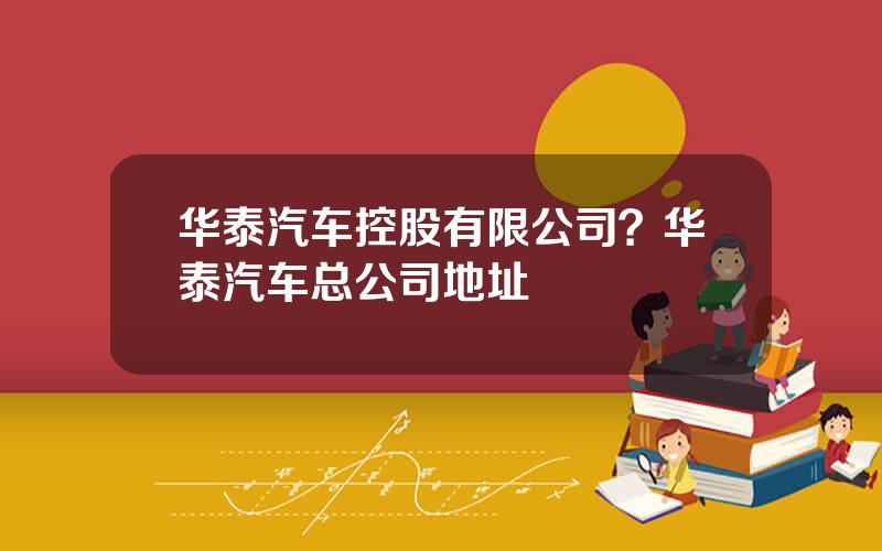 华泰汽车控股有限公司？华泰汽车总公司地址