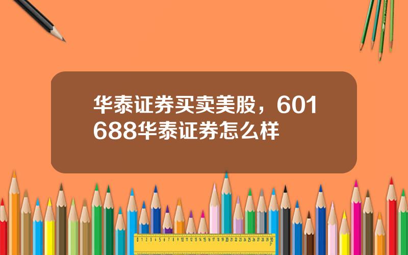 华泰证券买卖美股，601688华泰证券怎么样