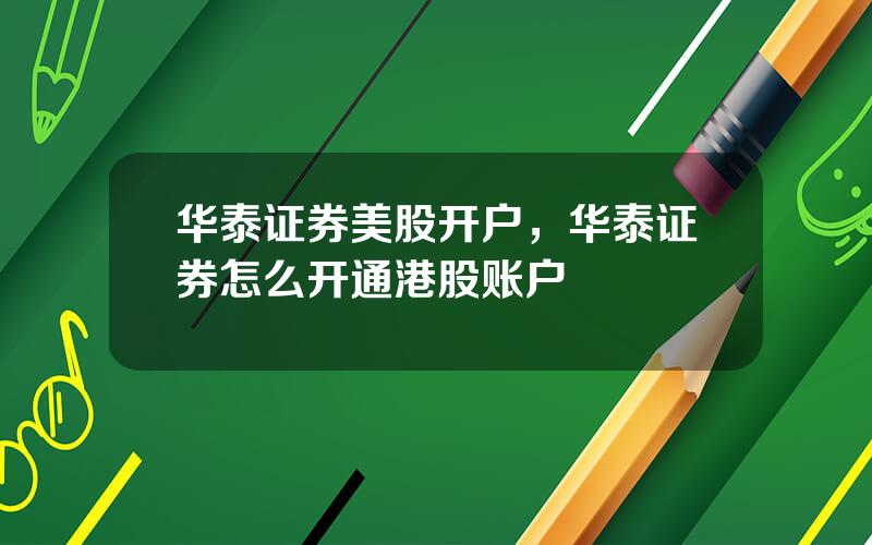 华泰证券美股开户，华泰证券怎么开通港股账户