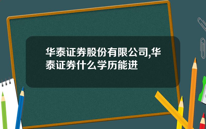 华泰证券股份有限公司,华泰证券什么学历能进
