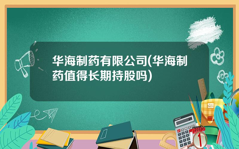 华海制药有限公司(华海制药值得长期持股吗)