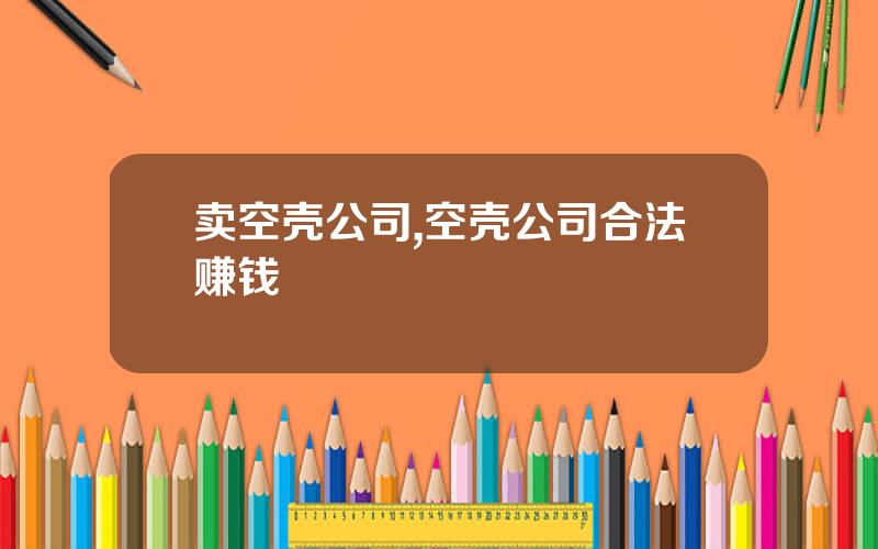 卖空壳公司,空壳公司合法赚钱