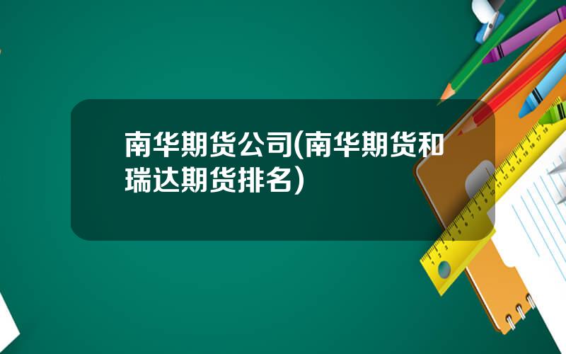 南华期货公司(南华期货和瑞达期货排名)