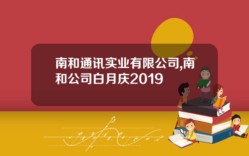 南和通讯实业有限公司,南和公司白月庆2019