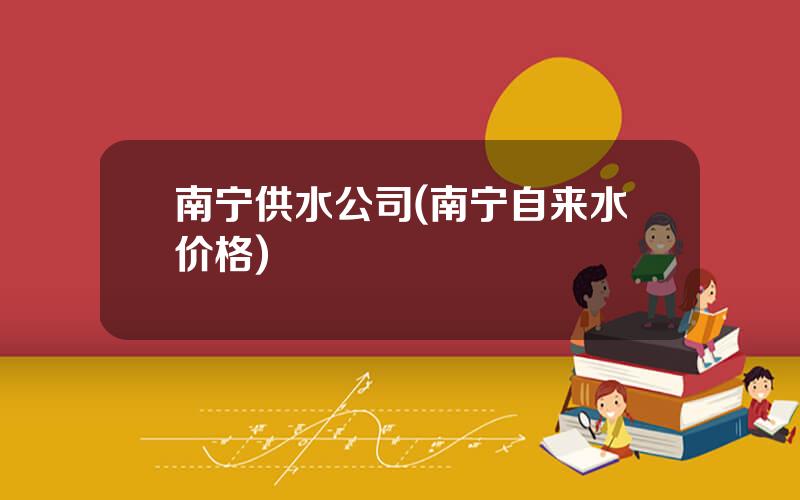 南宁供水公司(南宁自来水价格)
