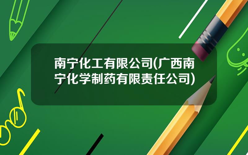 南宁化工有限公司(广西南宁化学制药有限责任公司)