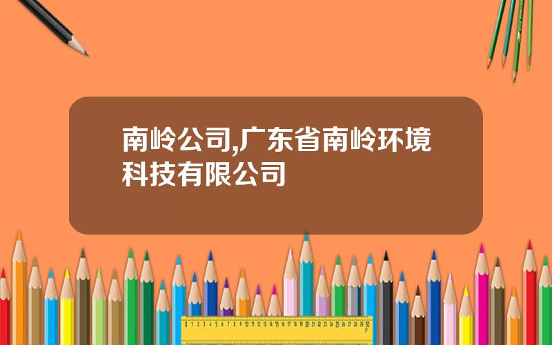南岭公司,广东省南岭环境科技有限公司