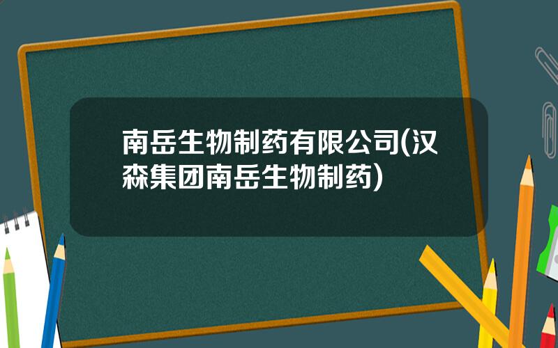 南岳生物制药有限公司(汉森集团南岳生物制药)