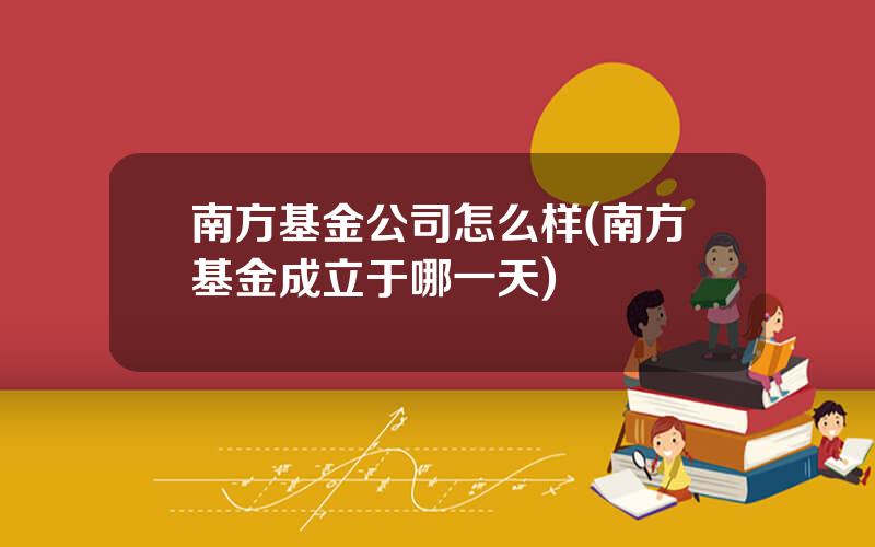 南方基金公司怎么样(南方基金成立于哪一天)