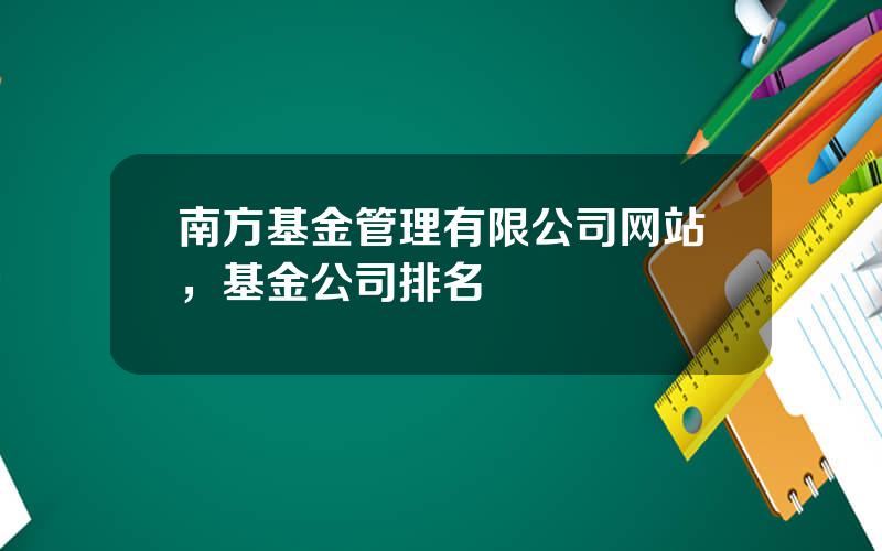 南方基金管理有限公司网站，基金公司排名