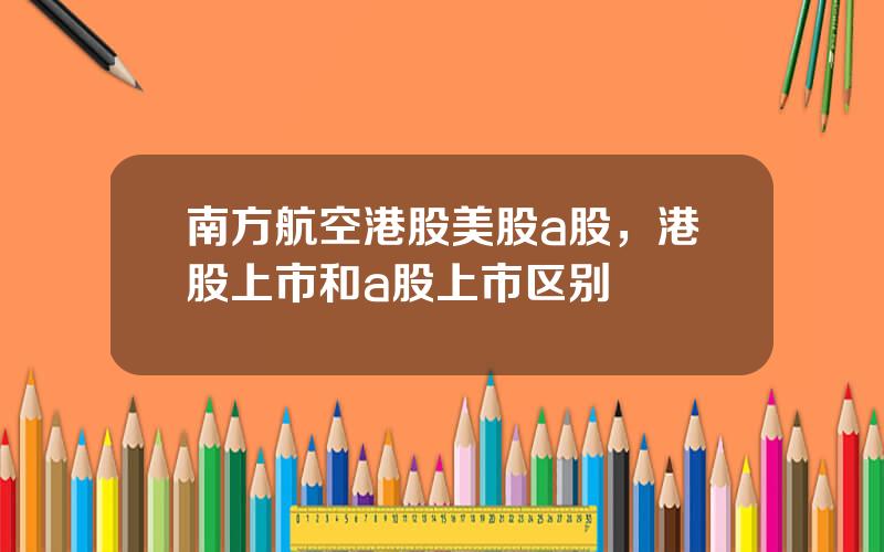 南方航空港股美股a股，港股上市和a股上市区别
