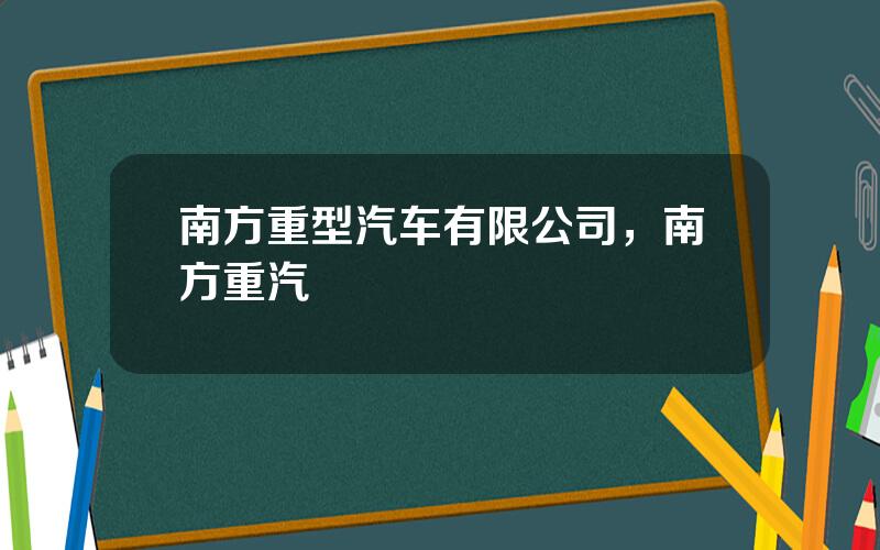 南方重型汽车有限公司，南方重汽