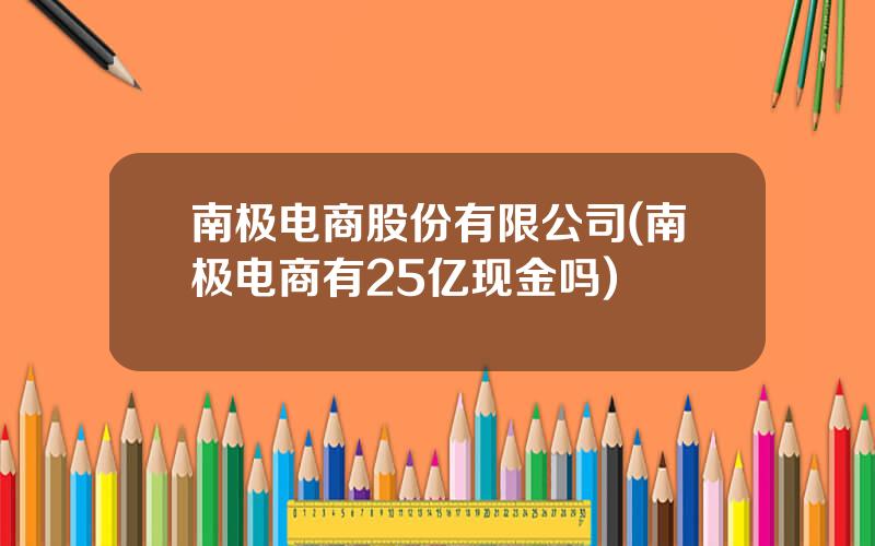 南极电商股份有限公司(南极电商有25亿现金吗)