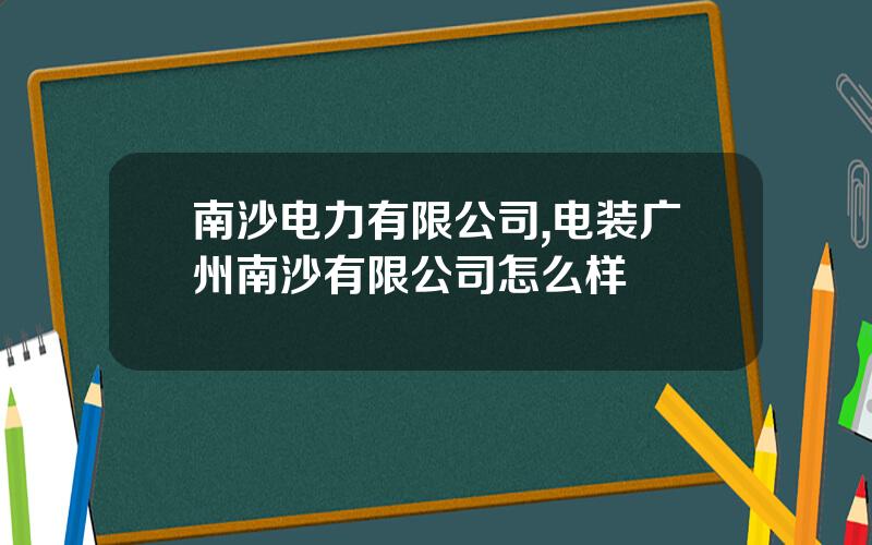 南沙电力有限公司,电装广州南沙有限公司怎么样