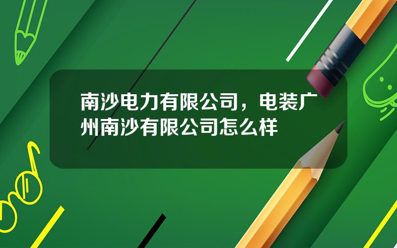 南沙电力有限公司，电装广州南沙有限公司怎么样
