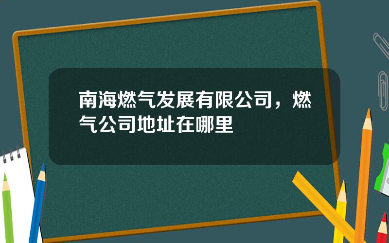 南海燃气发展有限公司，燃气公司地址在哪里