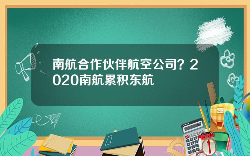 南航合作伙伴航空公司？2020南航累积东航