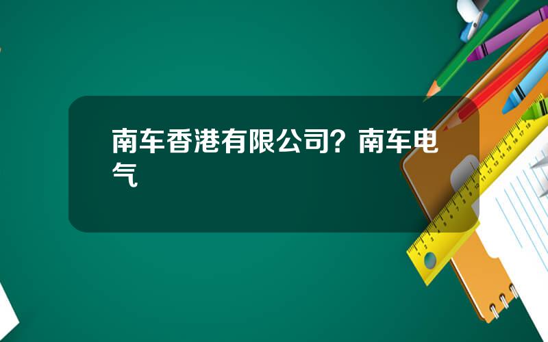 南车香港有限公司？南车电气