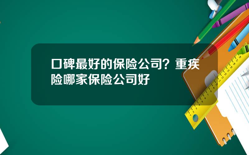 口碑最好的保险公司？重疾险哪家保险公司好