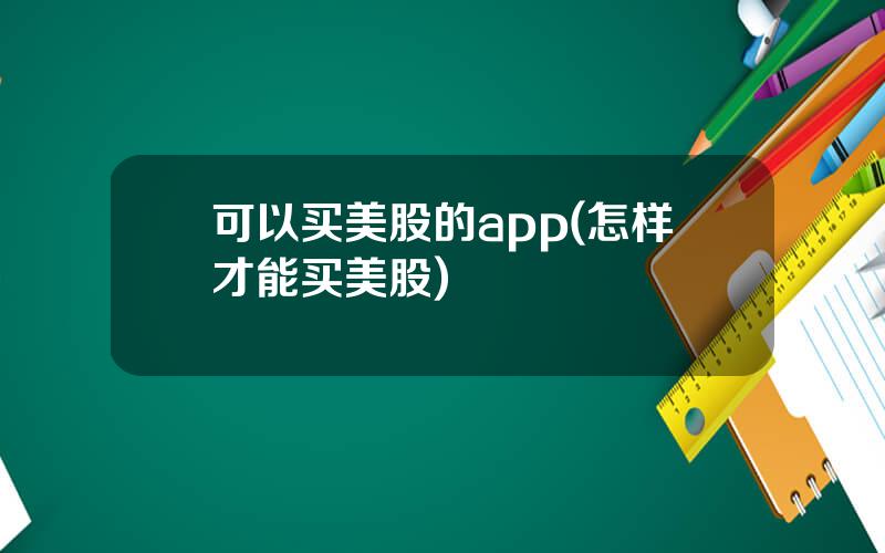 可以买美股的app(怎样才能买美股)
