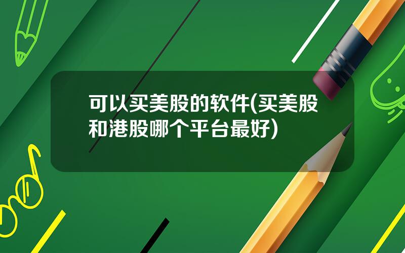 可以买美股的软件(买美股和港股哪个平台最好)