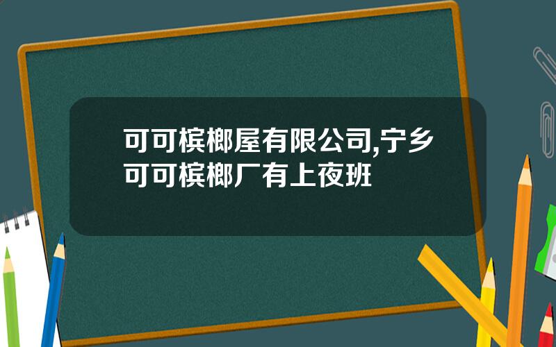 可可槟榔屋有限公司,宁乡可可槟榔厂有上夜班