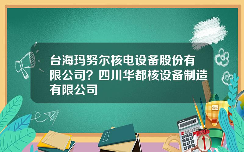 台海玛努尔核电设备股份有限公司？四川华都核设备制造有限公司
