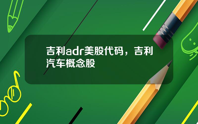 吉利adr美股代码，吉利汽车概念股